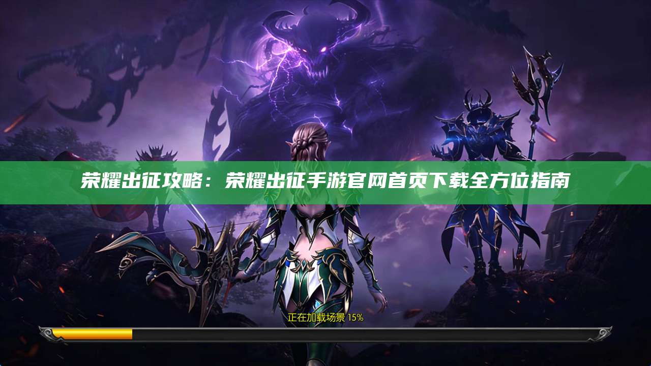 荣耀出征攻略：荣耀出征手游官网首页下载全方位指南